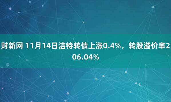 财新网 11月14日洁特转债上涨0.4%，转股溢价率206.04%