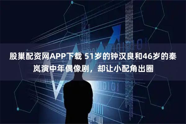 股巢配资网APP下载 51岁的钟汉良和46岁的秦岚演中年偶像剧,却让小配角出圈