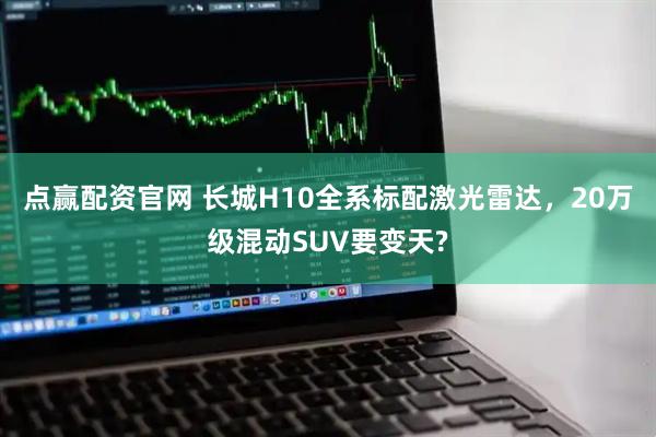 点赢配资官网 长城H10全系标配激光雷达，20万级混动SUV要变天?