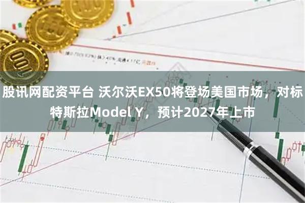 股讯网配资平台 沃尔沃EX50将登场美国市场，对标特斯拉Model Y，预计2027年上市