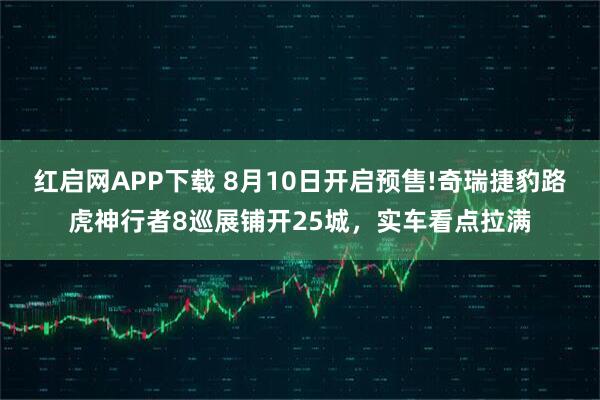红启网APP下载 8月10日开启预售!奇瑞捷豹路虎神行者8巡展铺开25城，实车看点拉满