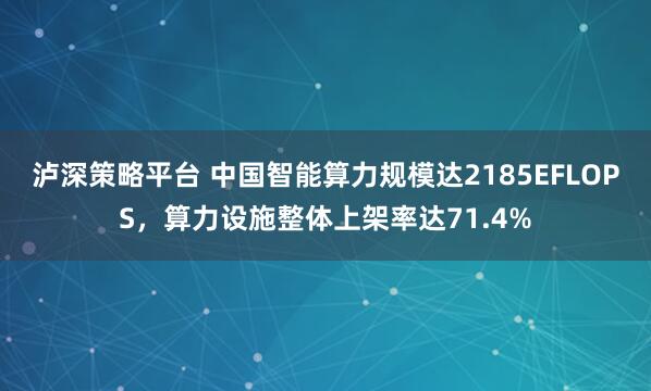 泸深策略平台 中国智能算力规模达2185EFLOPS，算力设施整体上架率达71.4%